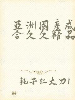 亚洲国产成人综合久久精品