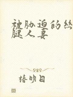 被胁迫的丝袜美腿人妻