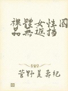 裸体女性国产极品无遮挡