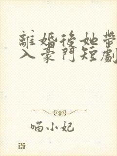 离婚后她带崽嫁入豪门短剧全部播放