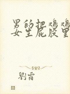 男的把鸡鸡插进女生屁股里的视频