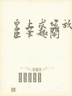 皇上求您放过微臣笔趣阁