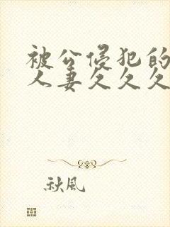 被公侵犯的美女人妻久久久