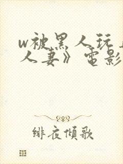 w被黑人玩弄的人妻》电影