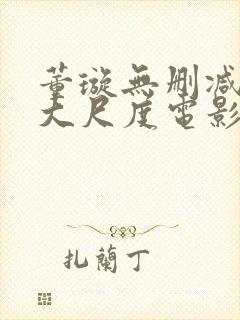 董璇无删减三级大尺度电影