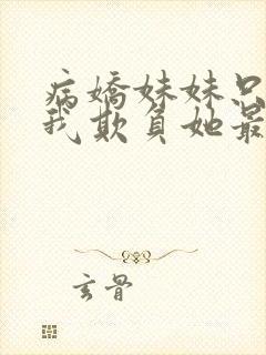 病娇妹妹只想让我欺负她最新章节更新时间