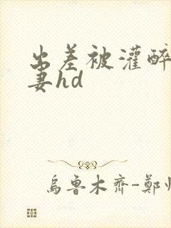 出差被灌醉的人妻hd