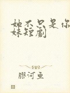 她不只是你的妹妹短剧