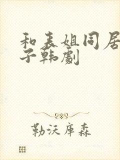 和表姐同居的日子韩剧