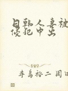 日韩人妻被多人侵犯中出