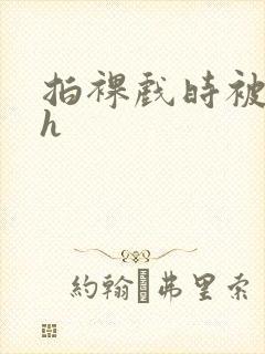 拍裸戏时被c了h