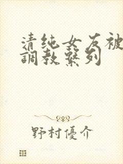 清纯女友被sm调教系列