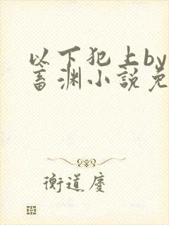 以下犯上by鬼畜渊小说免费阅读