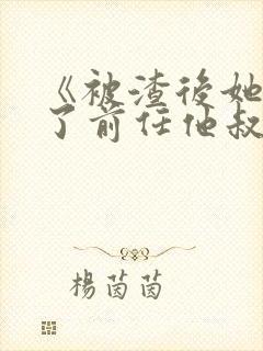 《被渣后她嫁给了前任他叔》