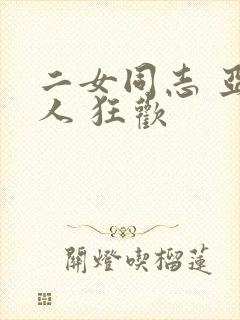 二女同志 亚洲人 狂欢