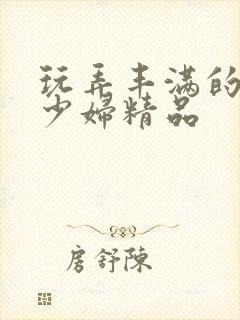 玩弄丰满的人妻少妇精品