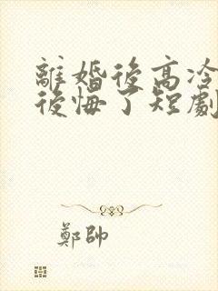 离婚后高冷总裁后悔了短剧完整版