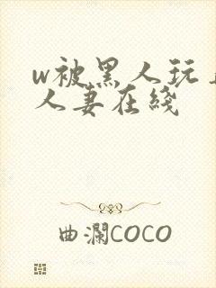 w被黑人玩弄的人妻在线