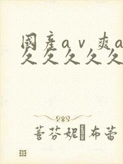 国产aⅴ爽av久久久久久麻豆