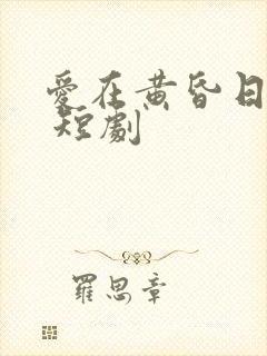 爱在黄昏日落时 短剧