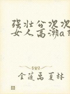 强壮公次次弄得女人高潮a视频