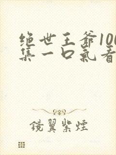绝世王爷100集一口气看完