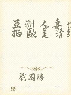 亚洲 人妻 偷拍 欧美 清纯 日韩