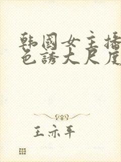 韩国女主播瑟妃色诱大尺度视频