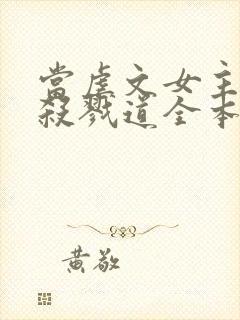 当虐文女主修了杀戮道全本免费下载