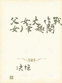 父女大作战(父女)笔趣阁