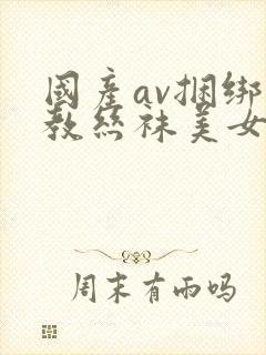 国产av捆绑调教丝袜美女