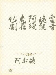 45岁阿姨电视剧在线观看免费下载