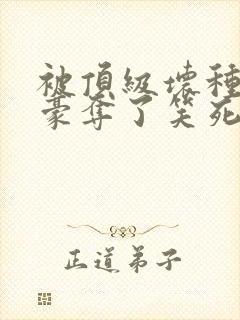 被顶级坏种强取豪夺了笑死笔趣阁小说