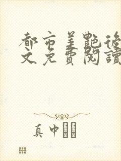 都市美艳后宫全文免费阅读笔趣阁