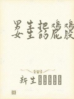 男生把鸡鸡插进女生的屁股里动漫