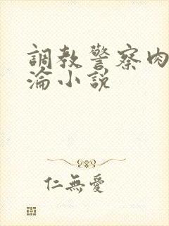 调教警察肉欲沉沦小说