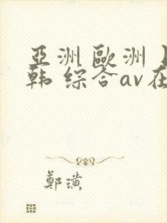 亚洲 欧洲 日韩 综合av在线