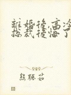 离婚后,高冷女总裁后悔了的封面