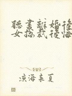 听书离婚后高冷女总裁后悔了