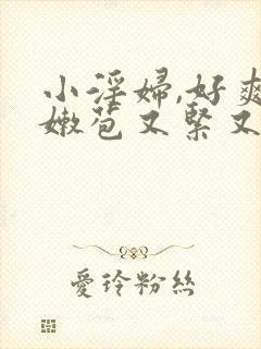 小淫妇,好爽,嫩苞又紧又嫩在线播放