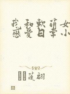 我和软萌女友的恋爱日常小说下载封面