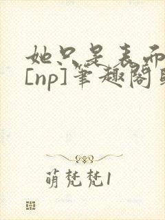 她只是表面清纯[np]笔趣阁归