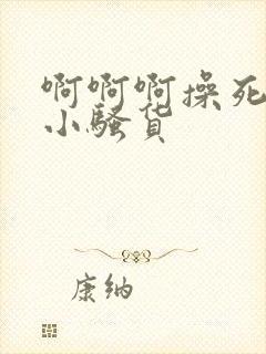 啊啊啊操死你个小骚货