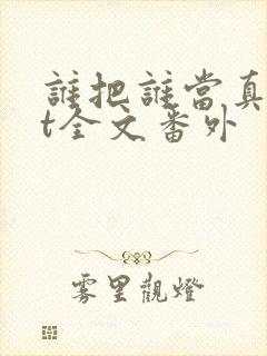 谁把谁当真txt全文番外