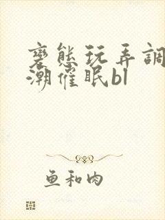 变态玩弄调教高潮催眠bl