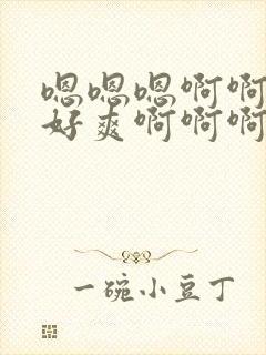 嗯嗯嗯啊啊啊啊好爽啊啊啊啊