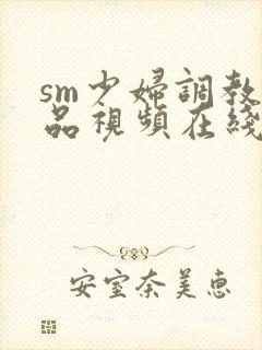 sm少妇调教精品视频在线观看网