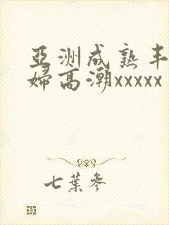 亚洲成熟丰满熟妇高潮xxxxx