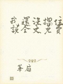 我还没摁住她小说全文免费阅读无弹窗