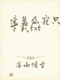 亿万盛宠只为你下载txt